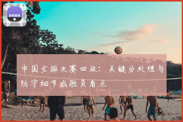 中国女排决赛回放：关键分处理与防守细节成胜负看点