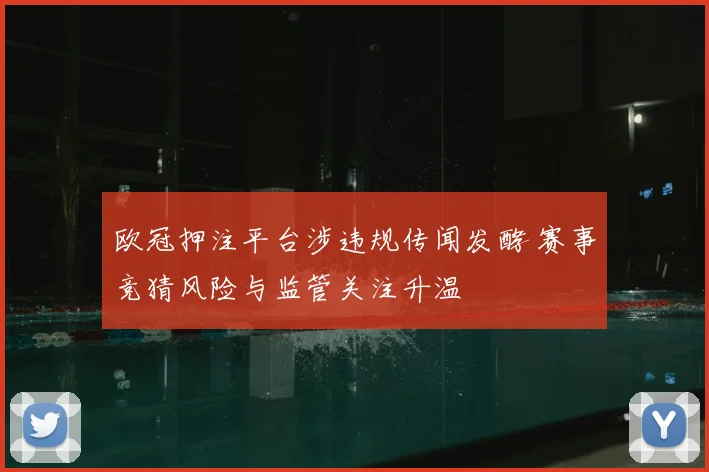 欧冠押注平台涉违规传闻发酵 赛事竞猜风险与监管关注升温