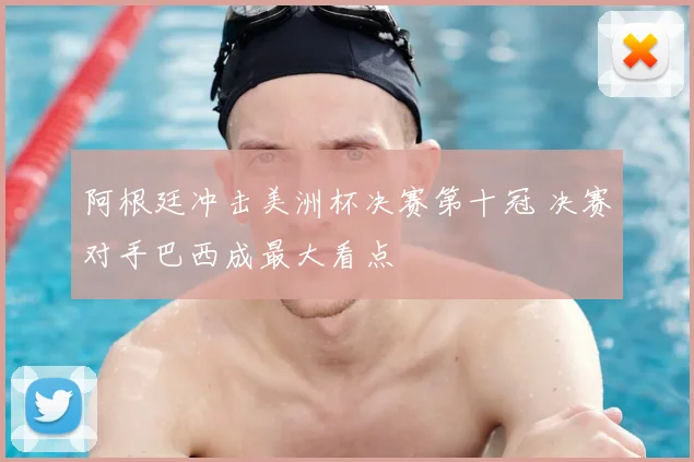 阿根廷冲击美洲杯决赛第十冠 决赛对手巴西成最大看点