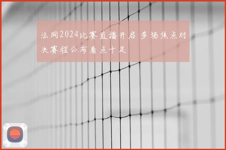 法网2024比赛直播开启 多场焦点对决赛程公布看点十足