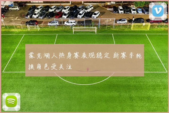 蒙克湖人热身赛表现稳定 新赛季轮换角色受关注