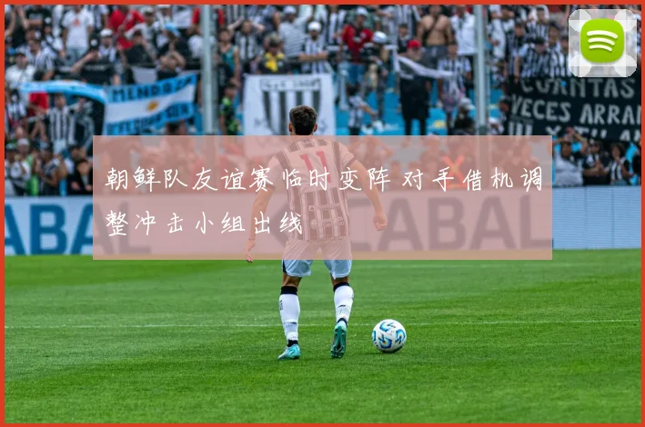 朝鲜队友谊赛临时变阵 对手借机调整冲击小组出线