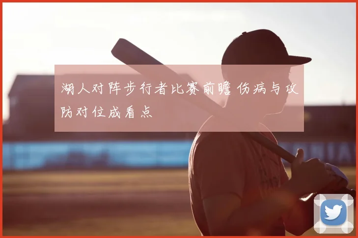 湖人对阵步行者比赛前瞻 伤病与攻防对位成看点