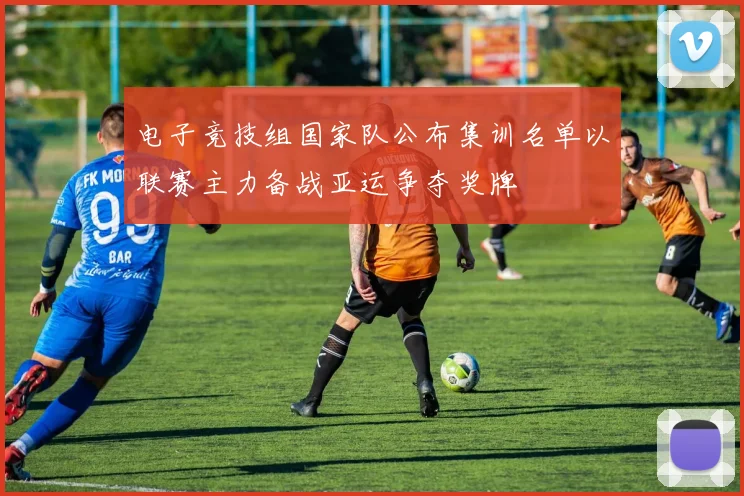 电子竞技组国家队公布集训名单以联赛主力备战亚运争夺奖牌