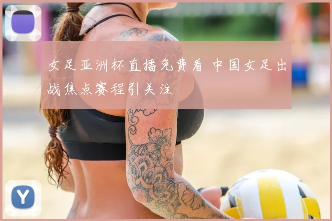 女足亚洲杯直播免费看 中国女足出战焦点赛程引关注