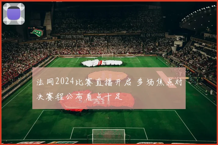 法网2024比赛直播开启 多场焦点对决赛程公布看点十足