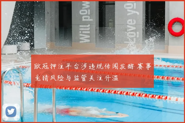 欧冠押注平台涉违规传闻发酵 赛事竞猜风险与监管关注升温