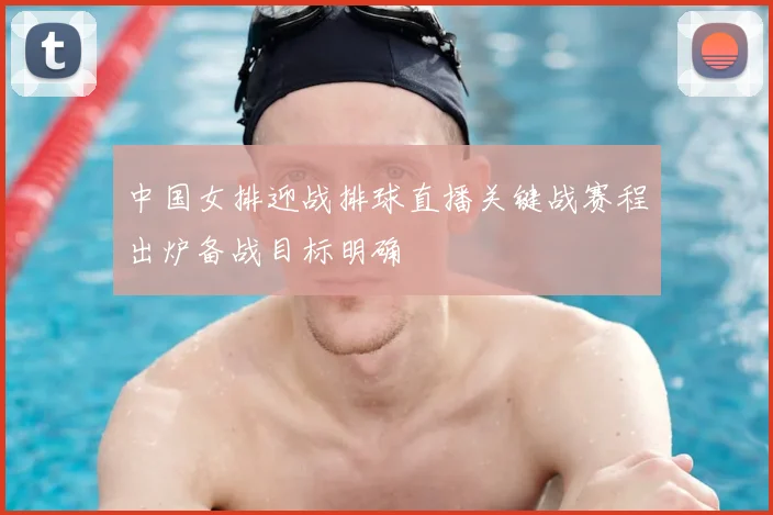 中国女排迎战排球直播关键战赛程出炉备战目标明确