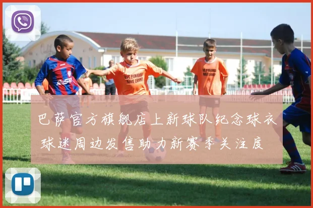 巴萨官方旗舰店上新球队纪念球衣 球迷周边发售助力新赛季关注度