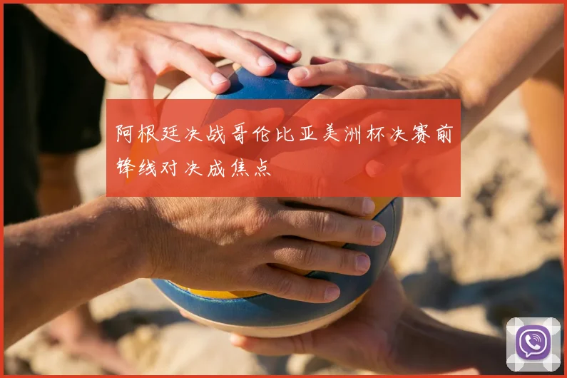 阿根廷决战哥伦比亚美洲杯决赛前锋线对决成焦点