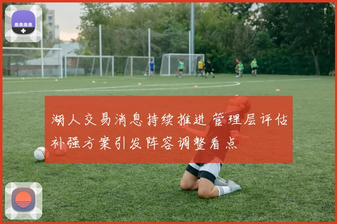 湖人交易消息持续推进 管理层评估补强方案引发阵容调整看点