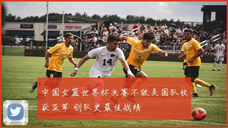中国女篮世界杯决赛不敌美国队收获亚军 创队史最佳战绩