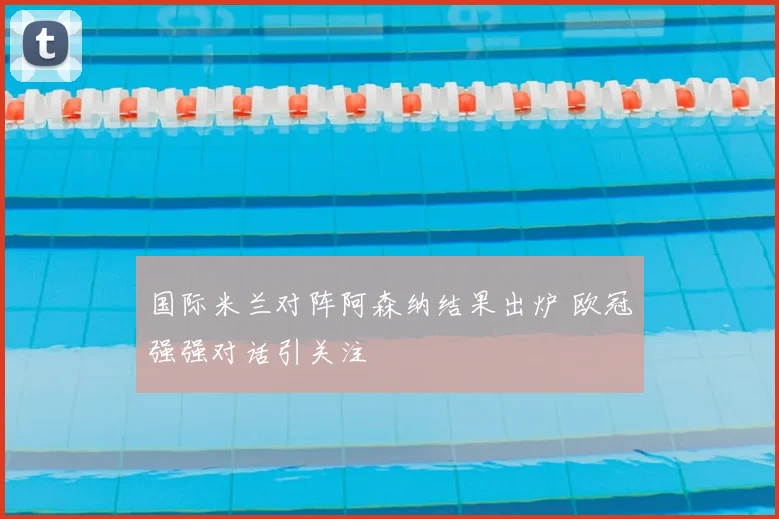 国际米兰对阵阿森纳结果出炉 欧冠强强对话引关注
