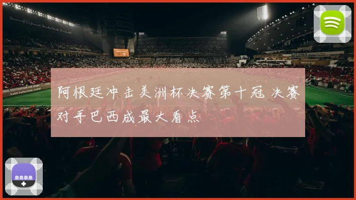 阿根廷冲击美洲杯决赛第十冠 决赛对手巴西成最大看点