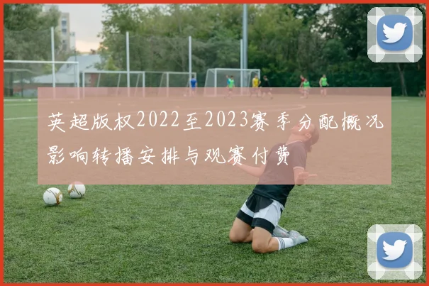 英超版权2022至2023赛季分配概况影响转播安排与观赛付费