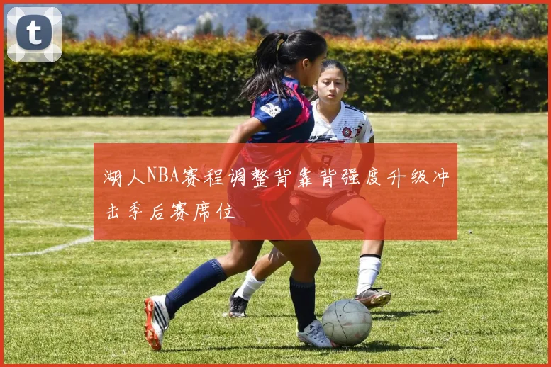 湖人NBA赛程调整背靠背强度升级冲击季后赛席位