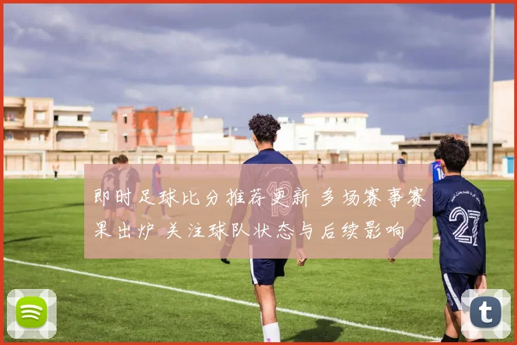 即时足球比分推荐更新 多场赛事赛果出炉 关注球队状态与后续影响
