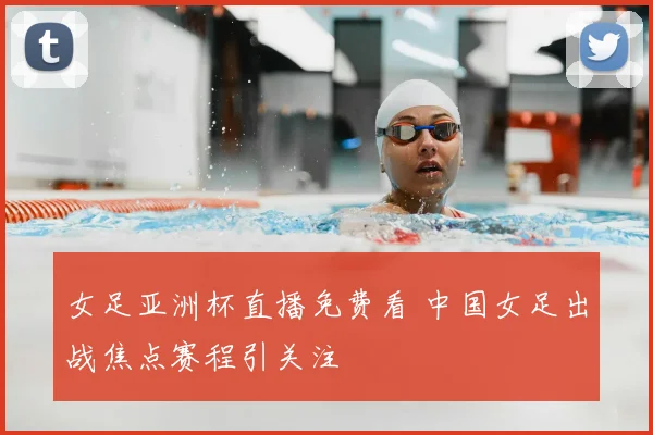 女足亚洲杯直播免费看 中国女足出战焦点赛程引关注