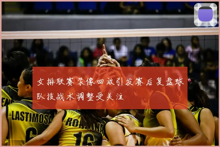 女排联赛录像回放引发赛后复盘球队技战术调整受关注