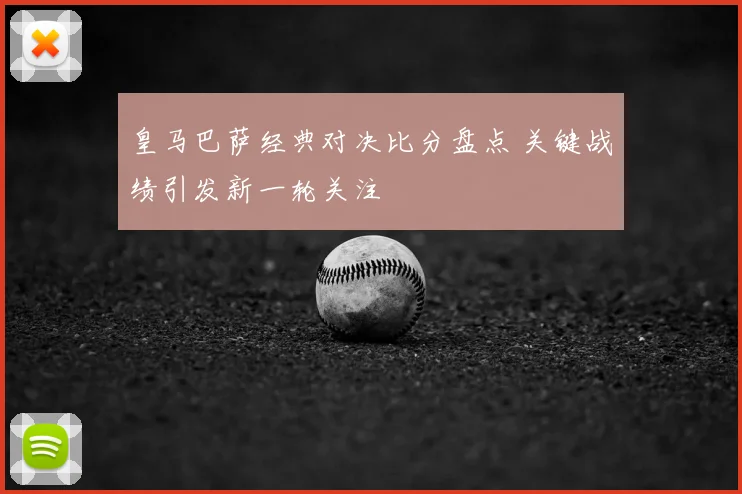 皇马巴萨经典对决比分盘点 关键战绩引发新一轮关注