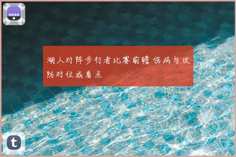 湖人对阵步行者比赛前瞻 伤病与攻防对位成看点