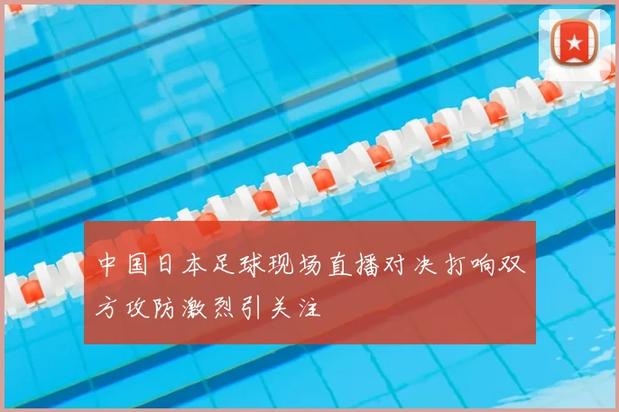 中国日本足球现场直播对决打响双方攻防激烈引关注