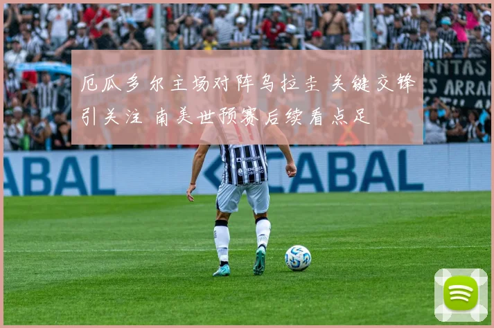厄瓜多尔主场对阵乌拉圭 关键交锋引关注 南美世预赛后续看点足