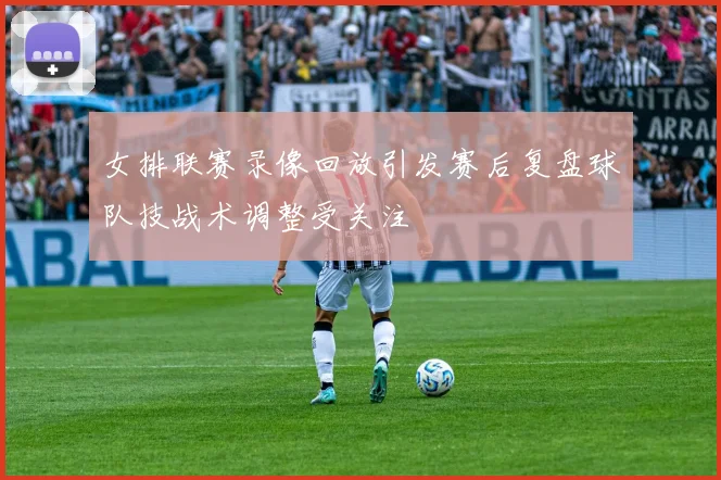 女排联赛录像回放引发赛后复盘球队技战术调整受关注