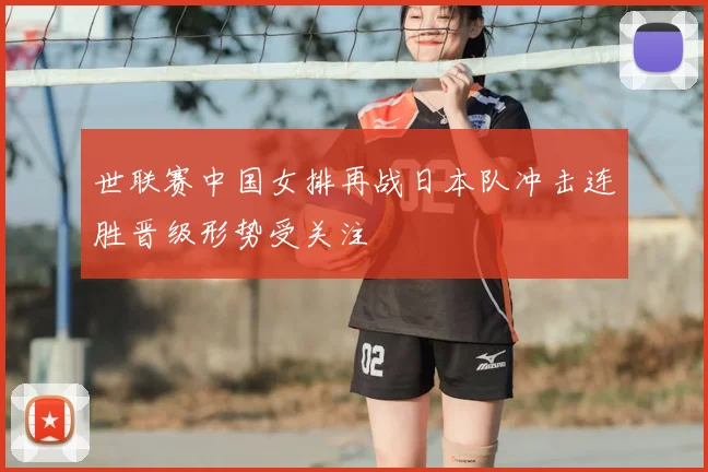 世联赛中国女排再战日本队冲击连胜晋级形势受关注