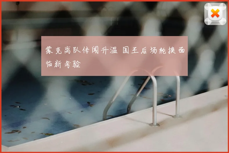 蒙克离队传闻升温 国王后场轮换面临新考验