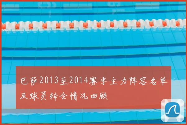 巴萨2013至2014赛季主力阵容名单及球员转会情况回顾
