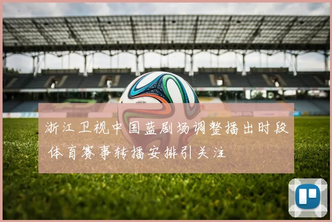 浙江卫视中国蓝剧场调整播出时段 体育赛事转播安排引关注