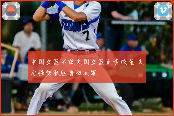 中国女篮不敌美国女篮止步较量 美方强势取胜晋级决赛