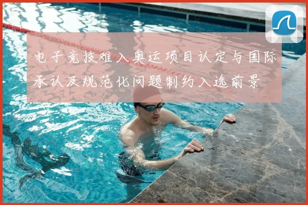 电子竞技难入奥运项目认定与国际承认及规范化问题制约入选前景