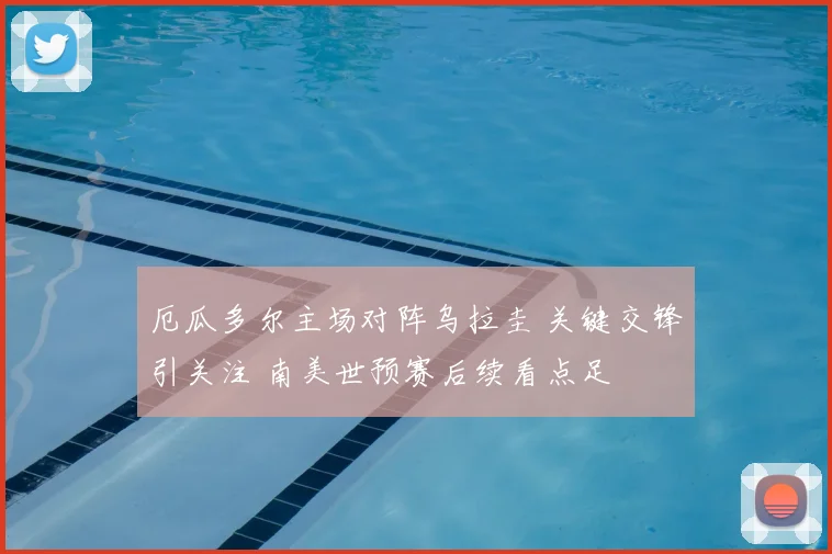 厄瓜多尔主场对阵乌拉圭 关键交锋引关注 南美世预赛后续看点足