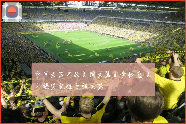 中国女篮不敌美国女篮止步较量 美方强势取胜晋级决赛