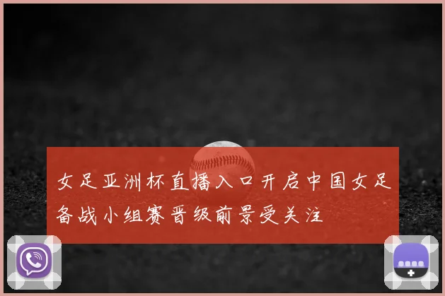 女足亚洲杯直播入口开启中国女足备战小组赛晋级前景受关注