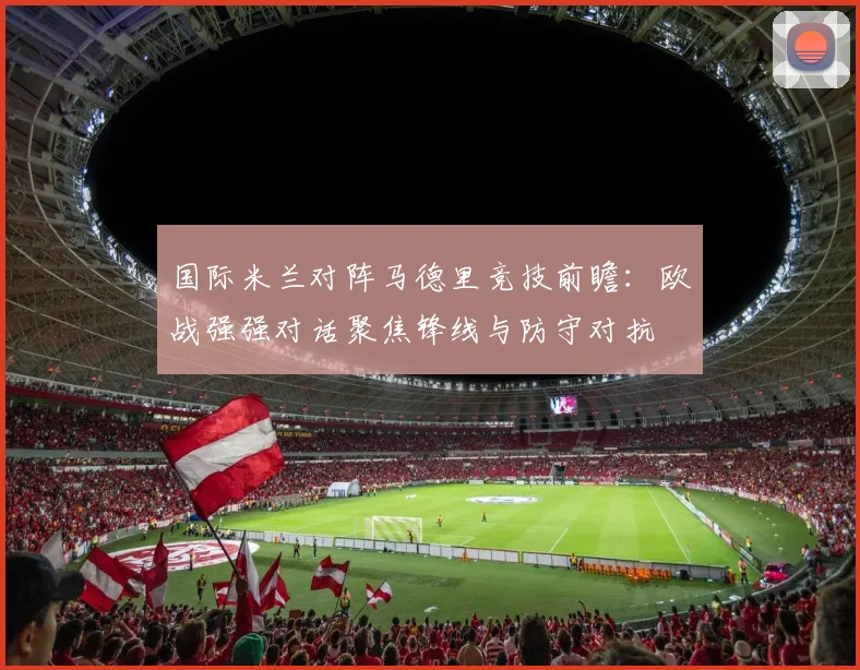 国际米兰对阵马德里竞技前瞻:欧战强强对话聚焦锋线与防守对抗