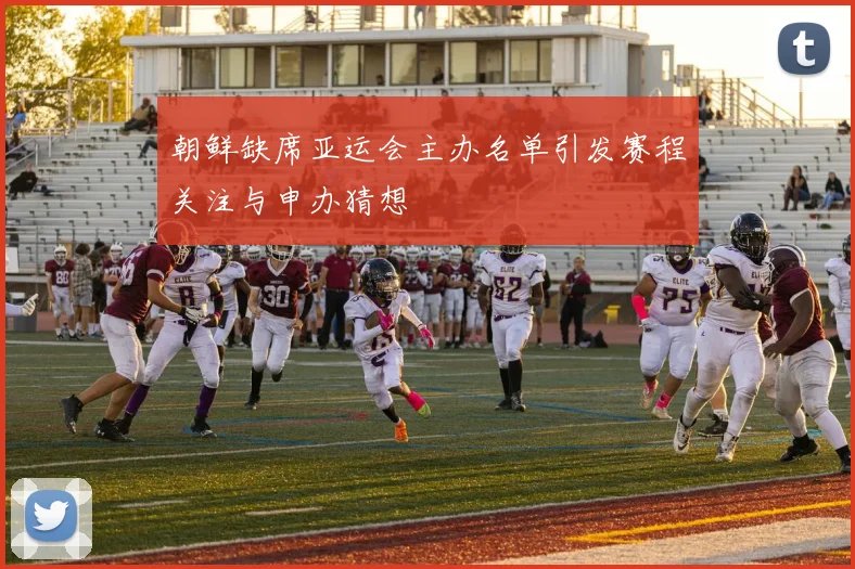 朝鲜缺席亚运会主办名单引发赛程关注与申办猜想