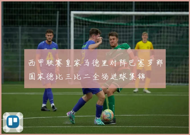 西甲联赛皇家马德里对阵巴塞罗那国家德比三比二全场进球集锦