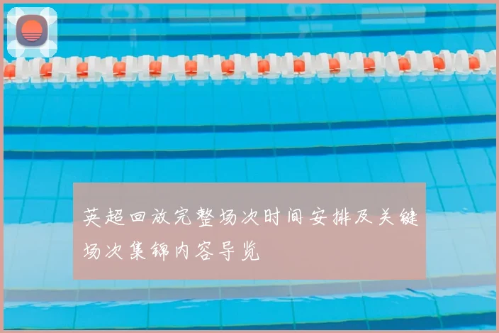 英超回放完整场次时间安排及关键场次集锦内容导览
