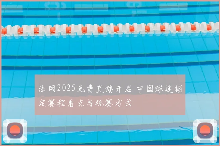 法网2025免费直播开启 中国球迷锁定赛程看点与观赛方式