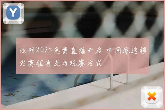 法网2025免费直播开启 中国球迷锁定赛程看点与观赛方式