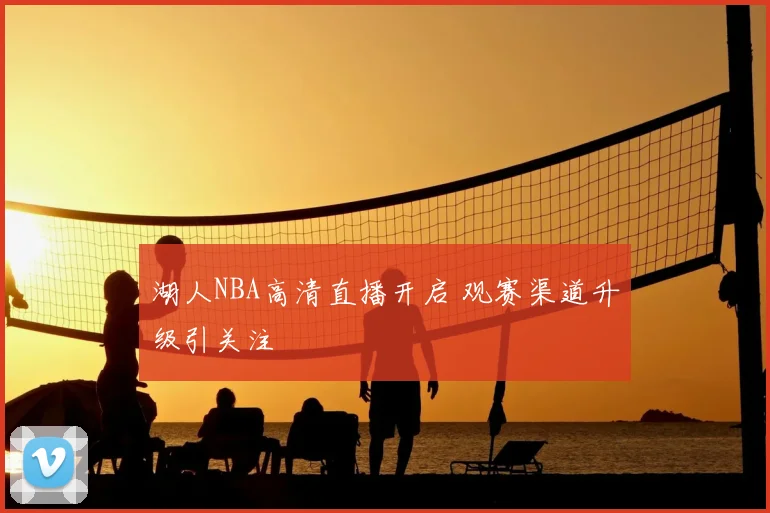 湖人NBA高清直播开启 观赛渠道升级引关注