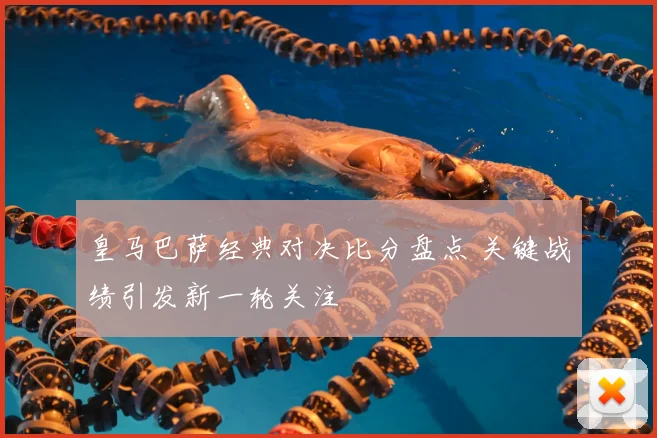 皇马巴萨经典对决比分盘点 关键战绩引发新一轮关注