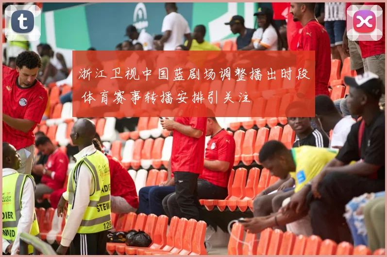 浙江卫视中国蓝剧场调整播出时段 体育赛事转播安排引关注