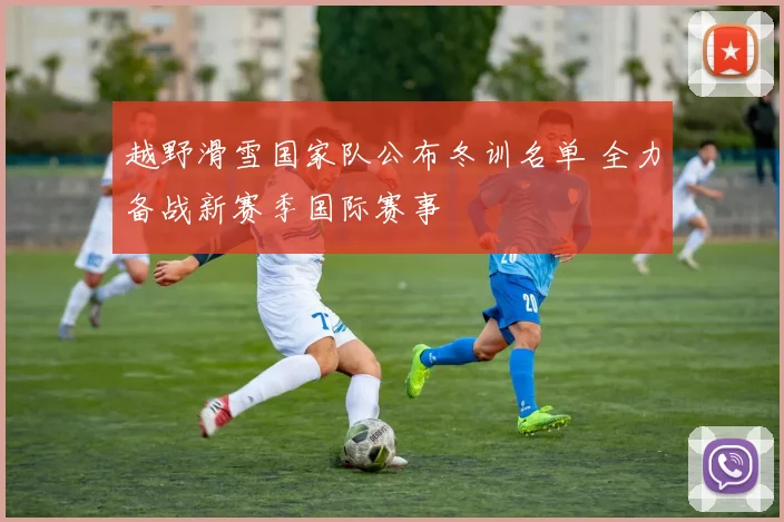 越野滑雪国家队公布冬训名单 全力备战新赛季国际赛事