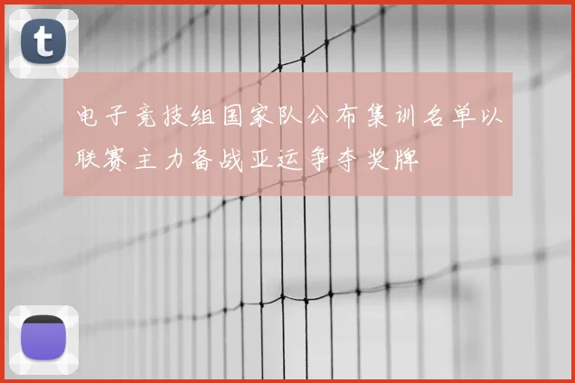 电子竞技组国家队公布集训名单以联赛主力备战亚运争夺奖牌