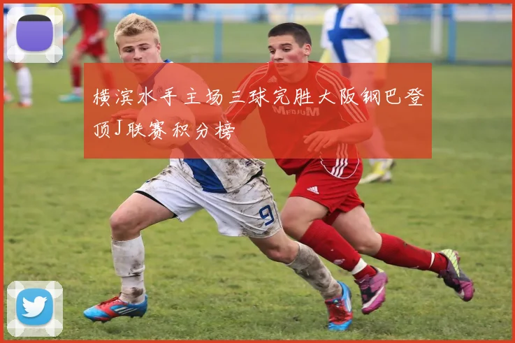 横滨水手主场三球完胜大阪钢巴登顶J联赛积分榜