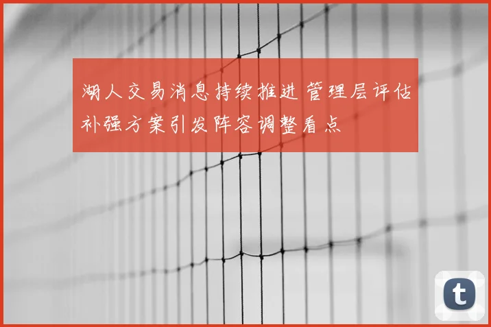 湖人交易消息持续推进 管理层评估补强方案引发阵容调整看点